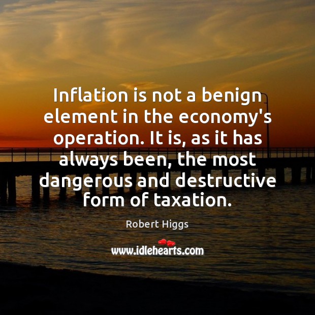 Inflation is not a benign element in the economy’s operation. It is, Robert Higgs Picture Quote