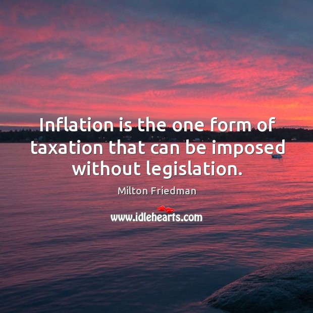 Inflation is the one form of taxation that can be imposed without legislation. Image
