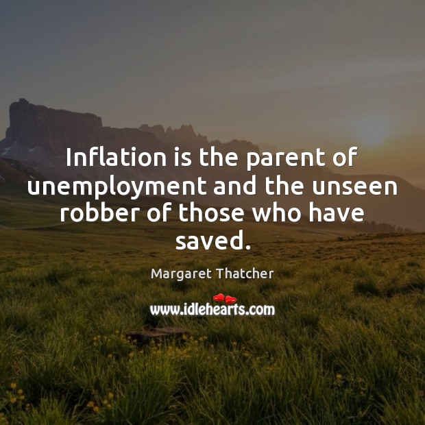 Inflation is the parent of unemployment and the unseen robber of those who have saved. Margaret Thatcher Picture Quote