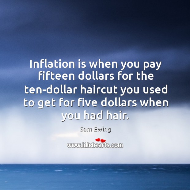 Inflation is when you pay fifteen dollars for the ten-dollar haircut you used to get for five dollars when you had hair. Sam Ewing Picture Quote