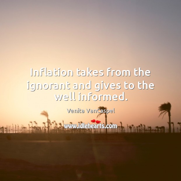 Inflation takes from the ignorant and gives to the well informed. Venita VanCaspel Picture Quote
