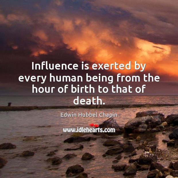 Influence is exerted by every human being from the hour of birth to that of death. Edwin Hubbel Chapin Picture Quote