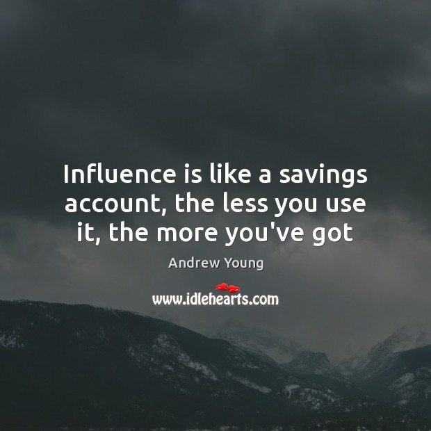 Influence is like a savings account, the less you use it, the more you’ve got Andrew Young Picture Quote