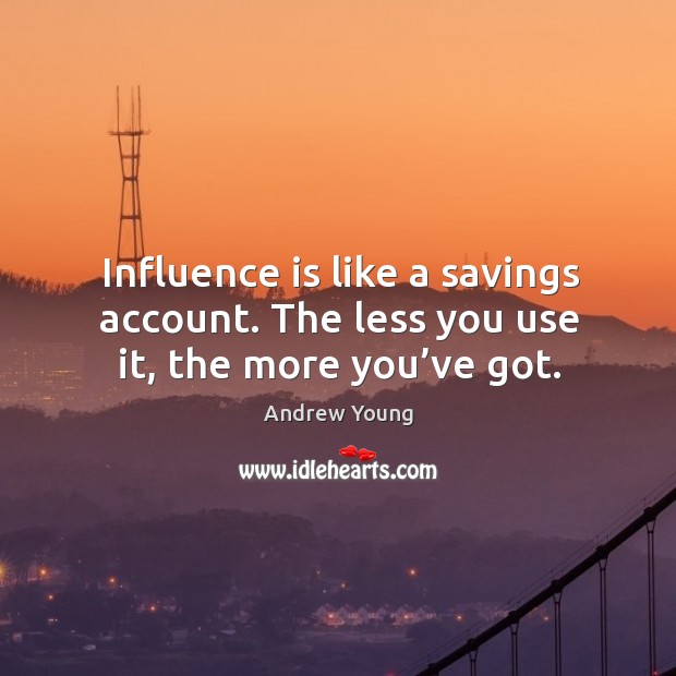 Influence is like a savings account. The less you use it, the more you’ve got. Andrew Young Picture Quote