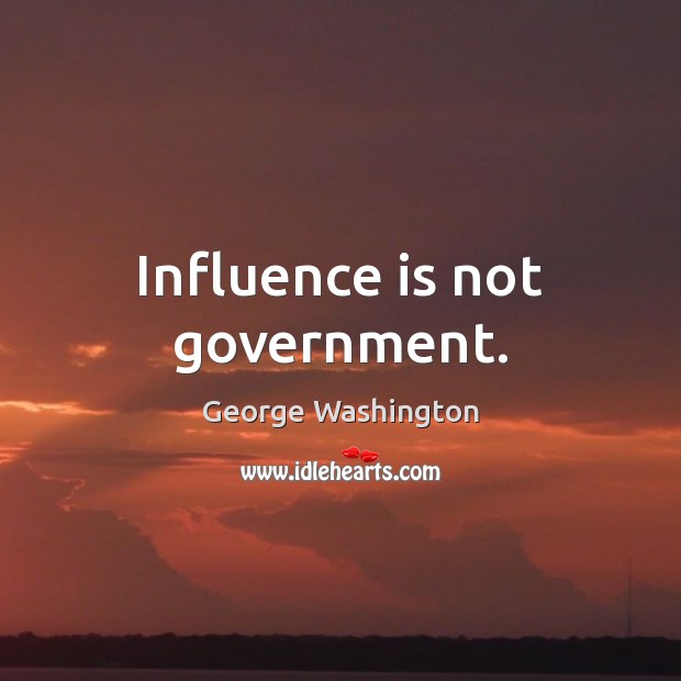 Influence is not government. George Washington Picture Quote