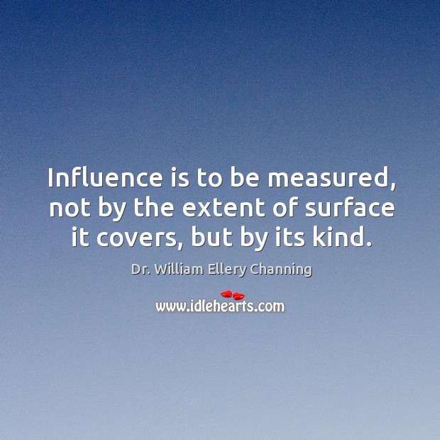 Influence is to be measured, not by the extent of surface it covers, but by its kind. Dr. William Ellery Channing Picture Quote