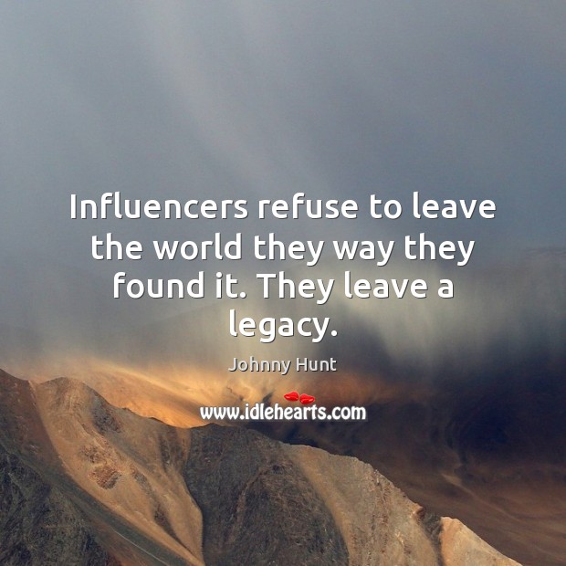 Influencers refuse to leave the world they way they found it. They leave a legacy. Johnny Hunt Picture Quote