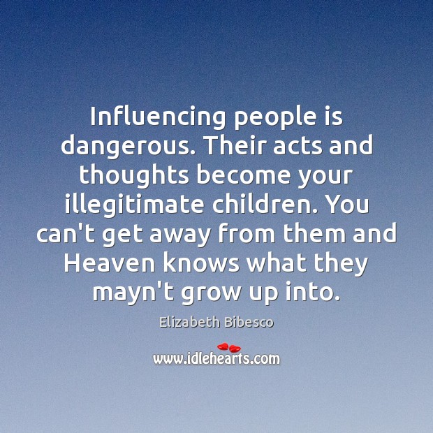 Influencing people is dangerous. Their acts and thoughts become your illegitimate children. Elizabeth Bibesco Picture Quote
