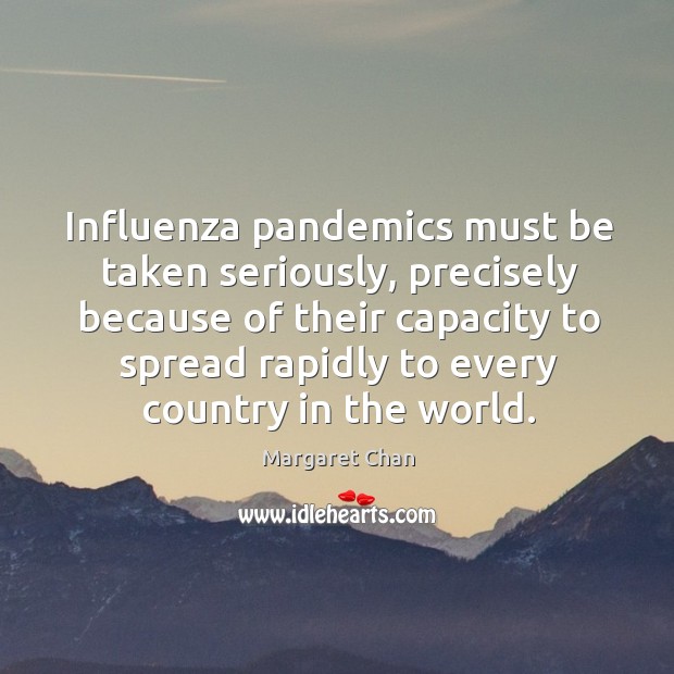 Influenza pandemics must be taken seriously, precisely because of their capacity to Margaret Chan Picture Quote