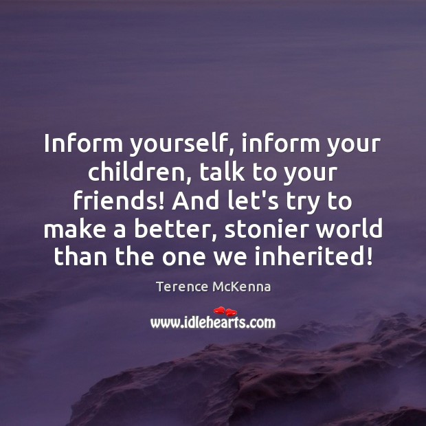 Inform yourself, inform your children, talk to your friends! And let’s try Terence McKenna Picture Quote
