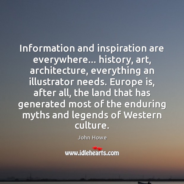 Information and inspiration are everywhere… history, art, architecture, everything an illustrator needs. John Howe Picture Quote