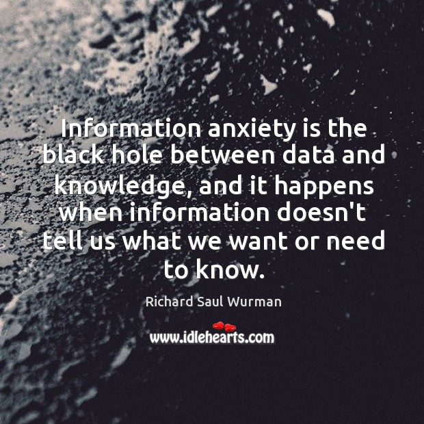 Information anxiety is the black hole between data and knowledge, and it Image