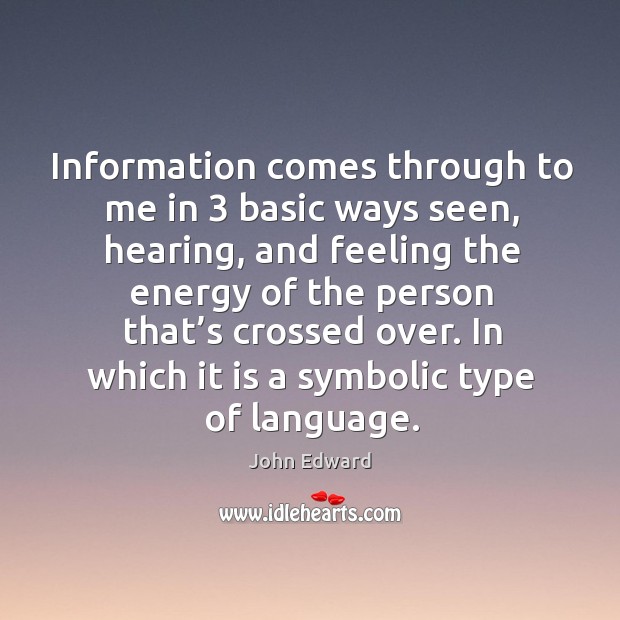 Information comes through to me in 3 basic ways seen, hearing, and feeling the energy John Edward Picture Quote