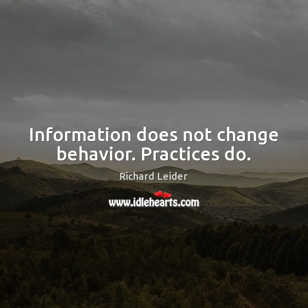 Information does not change behavior. Practices do. Richard Leider Picture Quote