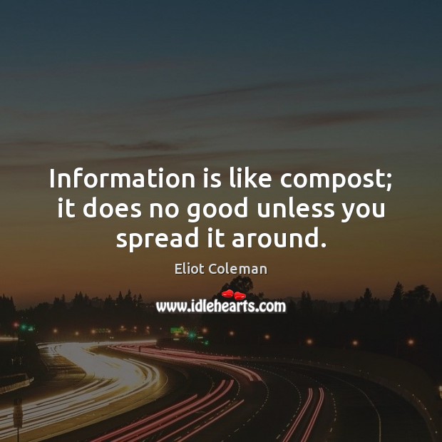 Information is like compost; it does no good unless you spread it around. Eliot Coleman Picture Quote