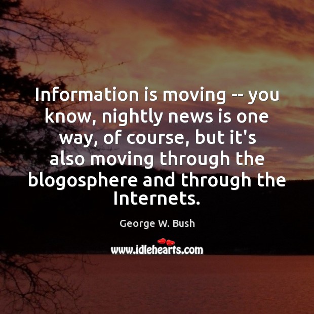 Information is moving — you know, nightly news is one way, of George W. Bush Picture Quote