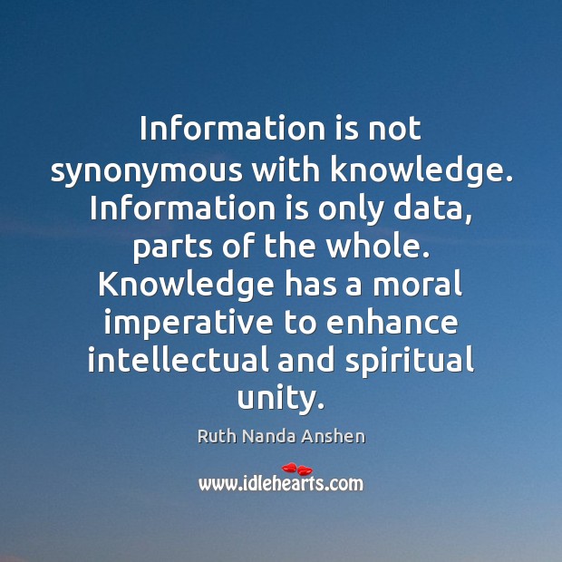 Information is not synonymous with knowledge. Information is only data, parts of Ruth Nanda Anshen Picture Quote