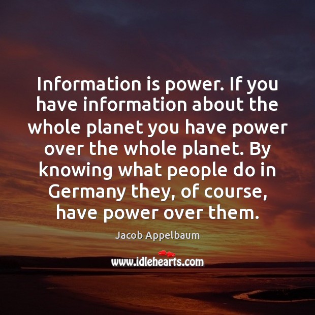 Information is power. If you have information about the whole planet you Jacob Appelbaum Picture Quote