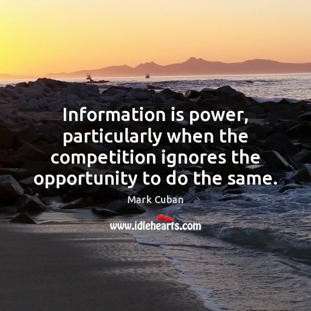 Information is power, particularly when the competition ignores the opportunity to do Mark Cuban Picture Quote