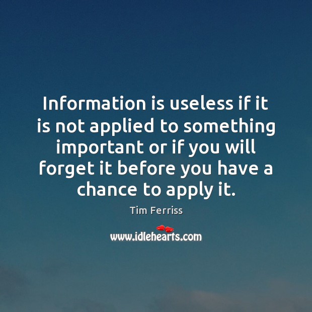 Information is useless if it is not applied to something important or Tim Ferriss Picture Quote