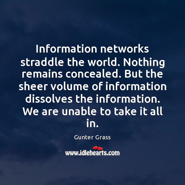Information networks straddle the world. Nothing remains concealed. But the sheer volume Gunter Grass Picture Quote