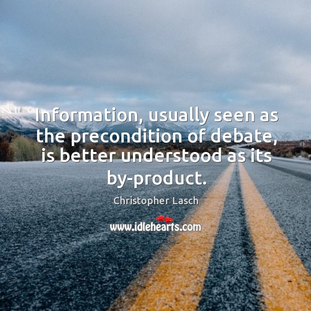 Information, usually seen as the precondition of debate, is better understood as its by-product. Christopher Lasch Picture Quote