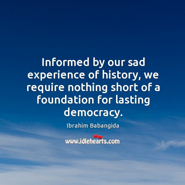 Informed by our sad experience of history, we require nothing short of a foundation for lasting democracy. Ibrahim Babangida Picture Quote