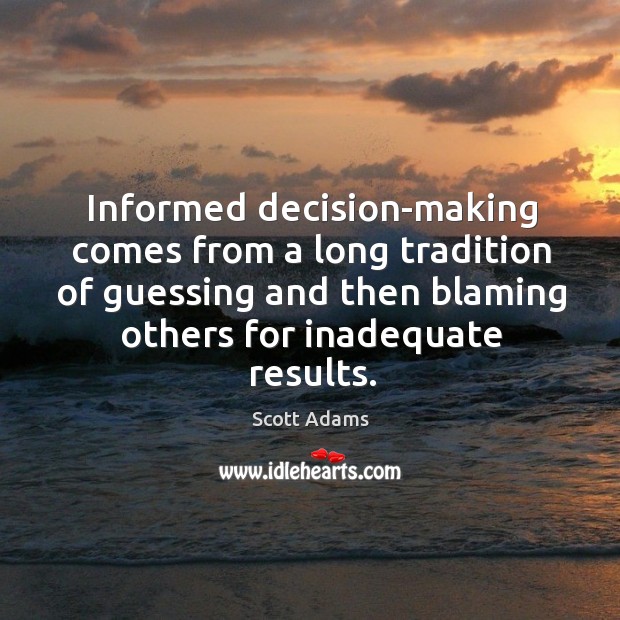 Informed decision-making comes from a long tradition of guessing and then blaming others for inadequate results. 