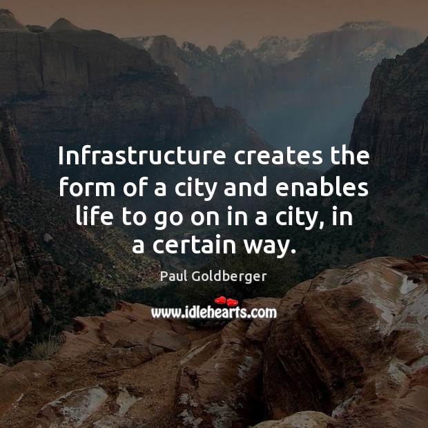 Infrastructure creates the form of a city and enables life to go Paul Goldberger Picture Quote