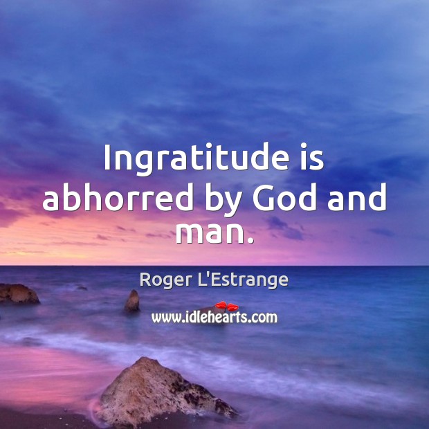 Ingratitude is abhorred by God and man. Roger L’Estrange Picture Quote