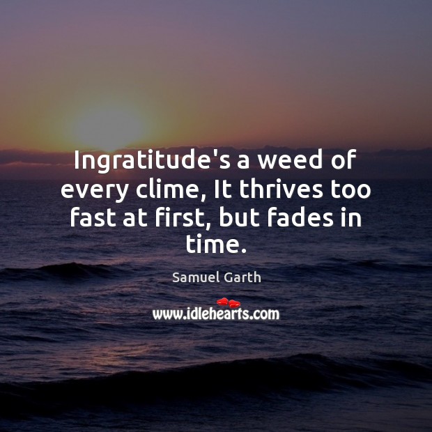 Ingratitude’s a weed of every clime, It thrives too fast at first, but fades in time. Samuel Garth Picture Quote
