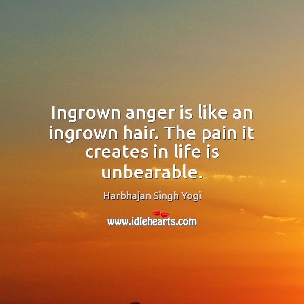 Ingrown anger is like an ingrown hair. The pain it creates in life is unbearable. Harbhajan Singh Yogi Picture Quote