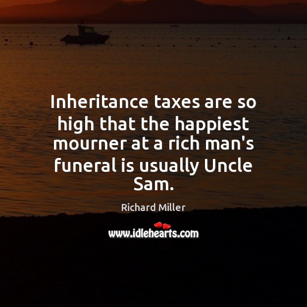 Inheritance taxes are so high that the happiest mourner at a rich Richard Miller Picture Quote