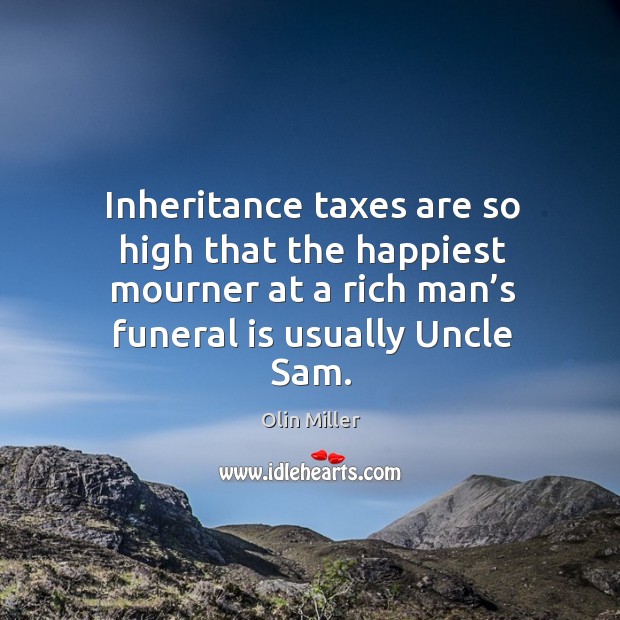 Inheritance taxes are so high that the happiest mourner at a rich man’s funeral is usually uncle sam. Olin Miller Picture Quote