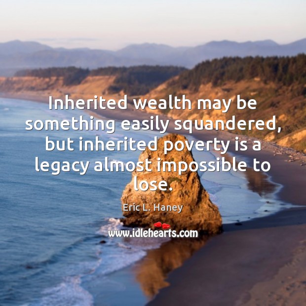 Inherited wealth may be something easily squandered, but inherited poverty is a Poverty Quotes Image