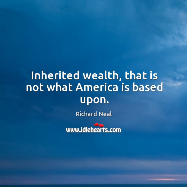 Inherited wealth, that is not what america is based upon. Richard Neal Picture Quote