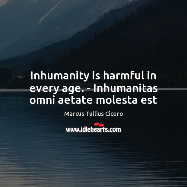 Inhumanity is harmful in every age. – Inhumanitas omni aetate molesta est Marcus Tullius Cicero Picture Quote