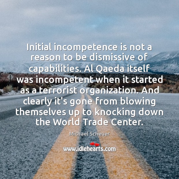 Initial incompetence is not a reason to be dismissive of capabilities. Al Michael Scheuer Picture Quote