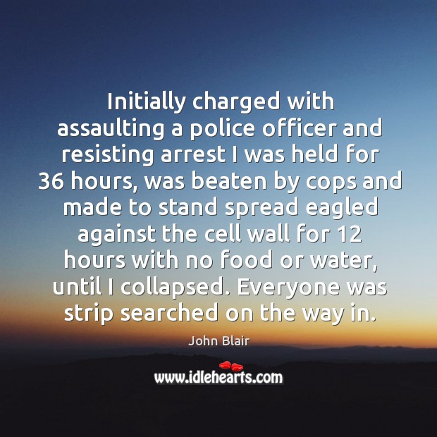 Initially charged with assaulting a police officer and resisting arrest I was held for 36 hours John Blair Picture Quote