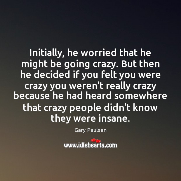 Initially, he worried that he might be going crazy. But then he Gary Paulsen Picture Quote