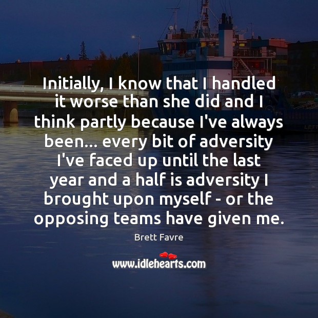 Initially, I know that I handled it worse than she did and Brett Favre Picture Quote
