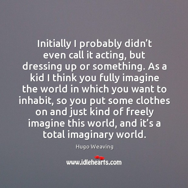 Initially I probably didn’t even call it acting, but dressing up or something. Hugo Weaving Picture Quote