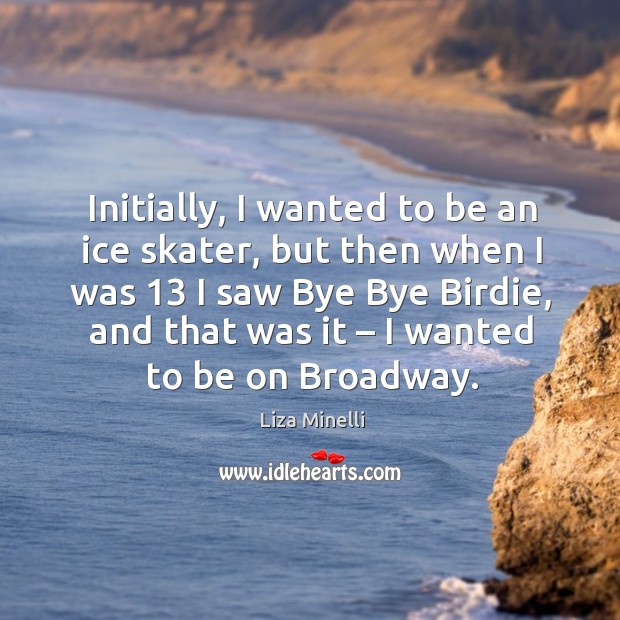 Initially, I wanted to be an ice skater, but then when I was 13 I saw bye bye birdie Liza Minelli Picture Quote