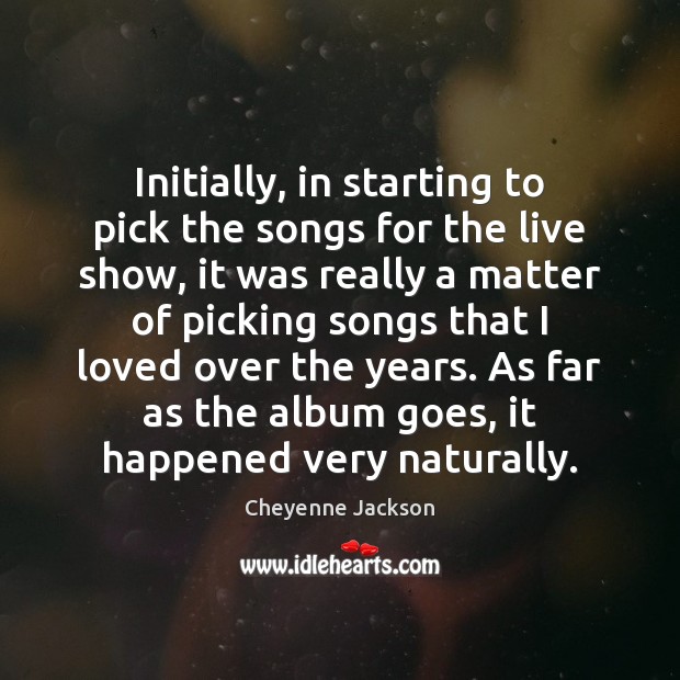 Initially, in starting to pick the songs for the live show, it Cheyenne Jackson Picture Quote