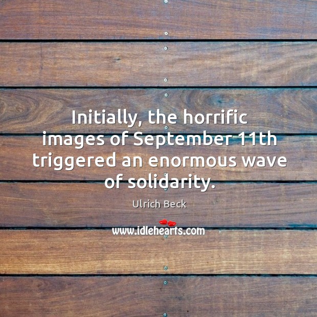 Initially, the horrific images of september 11th triggered an enormous wave of solidarity. Ulrich Beck Picture Quote