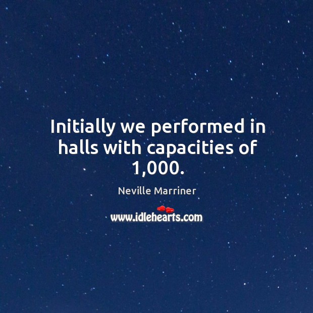 Initially we performed in halls with capacities of 1,000. Neville Marriner Picture Quote