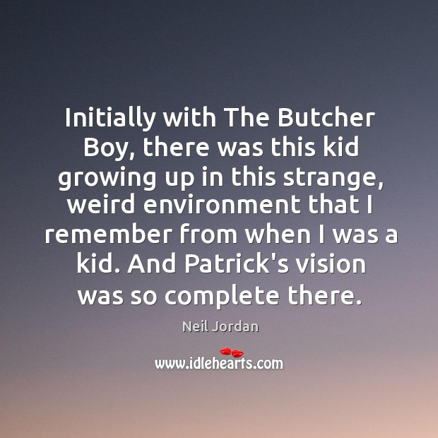 Initially with The Butcher Boy, there was this kid growing up in Neil Jordan Picture Quote