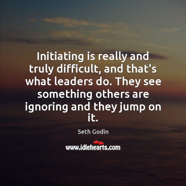 Initiating is really and truly difficult, and that’s what leaders do. They Seth Godin Picture Quote
