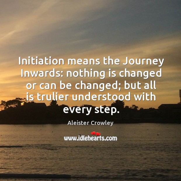 Initiation means the Journey Inwards: nothing is changed or can be changed; Aleister Crowley Picture Quote