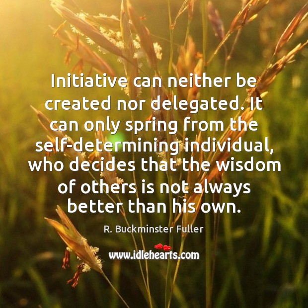 Initiative can neither be created nor delegated. It can only spring from R. Buckminster Fuller Picture Quote